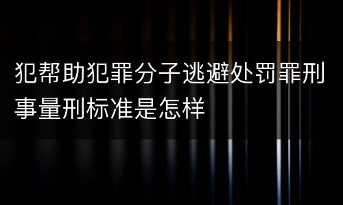 犯帮助犯罪分子逃避处罚罪刑事量刑标准是怎样