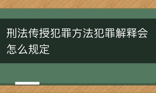刑法传授犯罪方法犯罪解释会怎么规定