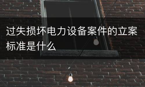过失损坏电力设备案件的立案标准是什么