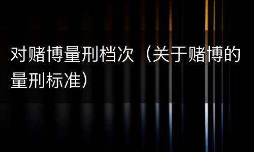 对赌博量刑档次（关于赌博的量刑标准）