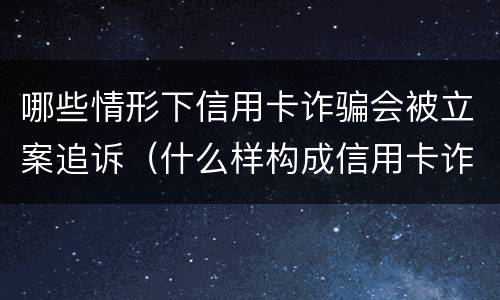 哪些情形下信用卡诈骗会被立案追诉（什么样构成信用卡诈骗）