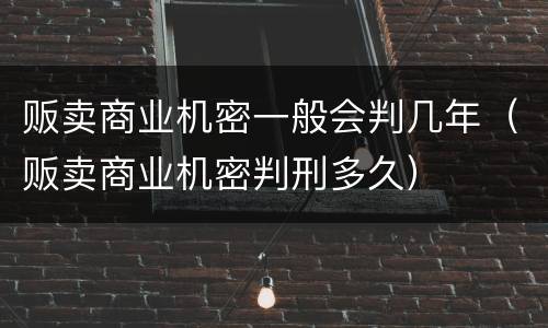 贩卖商业机密一般会判几年（贩卖商业机密判刑多久）