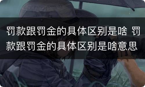 罚款跟罚金的具体区别是啥 罚款跟罚金的具体区别是啥意思