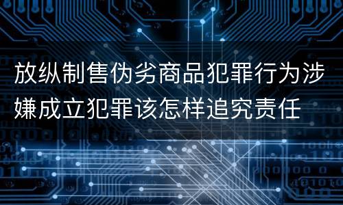 放纵制售伪劣商品犯罪行为涉嫌成立犯罪该怎样追究责任