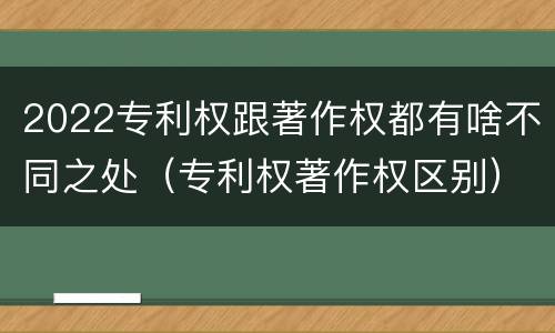 2022专利权跟著作权都有啥不同之处（专利权著作权区别）