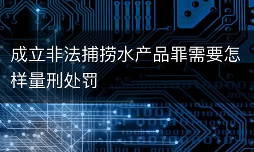 成立非法捕捞水产品罪需要怎样量刑处罚