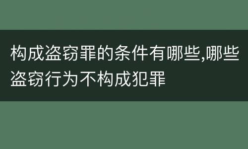 构成盗窃罪的条件有哪些,哪些盗窃行为不构成犯罪