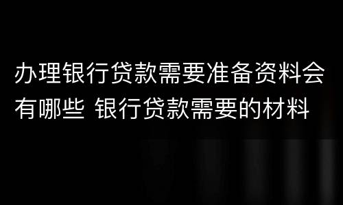 办理银行贷款需要准备资料会有哪些 银行贷款需要的材料