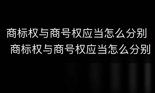 商标权与商号权应当怎么分别 商标权与商号权应当怎么分别使用
