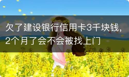 欠了建设银行信用卡3千块钱，2个月了会不会被找上门