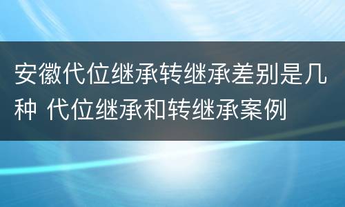 安徽代位继承转继承差别是几种 代位继承和转继承案例