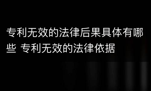 专利无效的法律后果具体有哪些 专利无效的法律依据