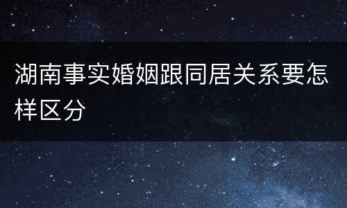 湖南事实婚姻跟同居关系要怎样区分