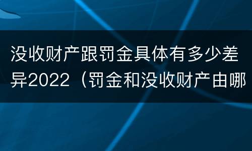 没收财产跟罚金具体有多少差异2022（罚金和没收财产由哪个机关执行）