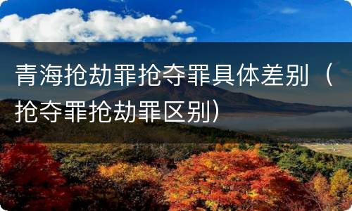 青海抢劫罪抢夺罪具体差别（抢夺罪抢劫罪区别）