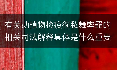 有关动植物检疫徇私舞弊罪的相关司法解释具体是什么重要规定