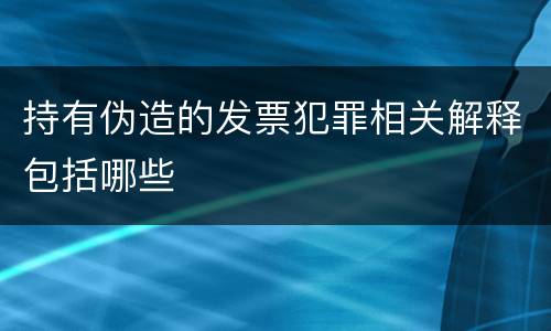 持有伪造的发票犯罪相关解释包括哪些