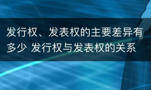 发行权、发表权的主要差异有多少 发行权与发表权的关系
