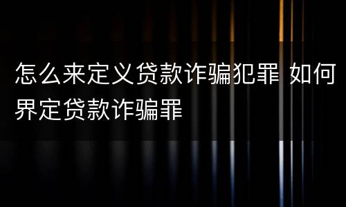 怎么来定义贷款诈骗犯罪 如何界定贷款诈骗罪