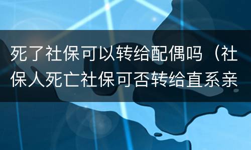 死了社保可以转给配偶吗（社保人死亡社保可否转给直系亲属）