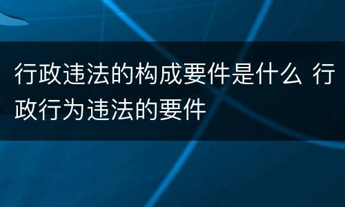 行政违法的构成要件是什么 行政行为违法的要件