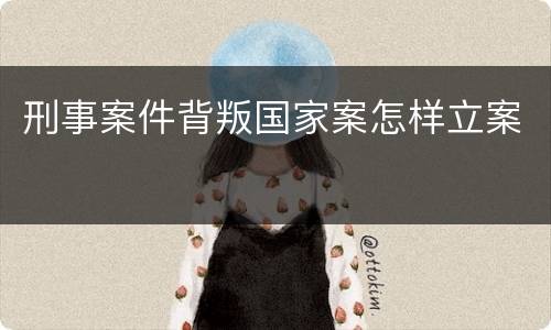 刑事案件背叛国家案怎样立案