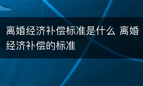 离婚经济补偿标准是什么 离婚经济补偿的标准