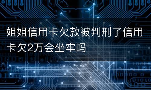 姐姐信用卡欠款被判刑了信用卡欠2万会坐牢吗