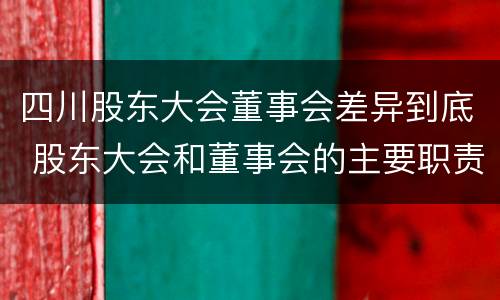 四川股东大会董事会差异到底 股东大会和董事会的主要职责