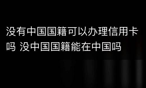 没有中国国籍可以办理信用卡吗 没中国国籍能在中国吗