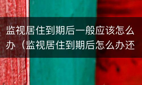 监视居住到期后一般应该怎么办（监视居住到期后怎么办还会被关起来）