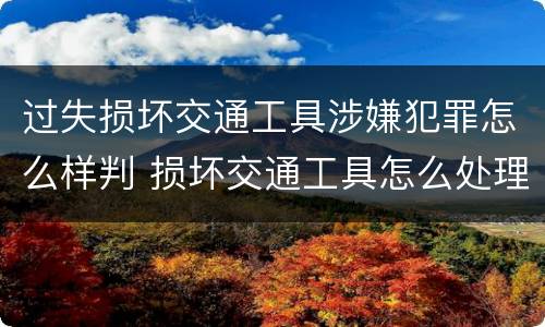 过失损坏交通工具涉嫌犯罪怎么样判 损坏交通工具怎么处理