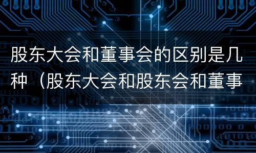 股东大会和董事会的区别是几种（股东大会和股东会和董事会有什么区别）