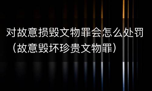 对故意损毁文物罪会怎么处罚（故意毁坏珍贵文物罪）