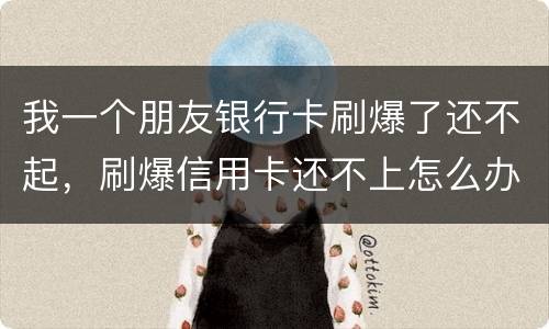 我一个朋友银行卡刷爆了还不起，刷爆信用卡还不上怎么办