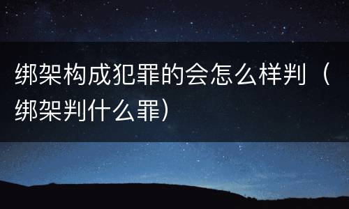 绑架构成犯罪的会怎么样判（绑架判什么罪）