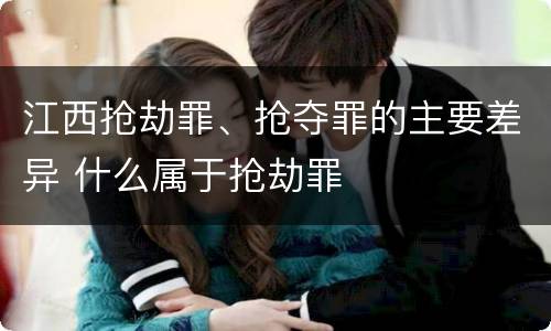 江西抢劫罪、抢夺罪的主要差异 什么属于抢劫罪