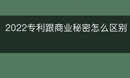 2022专利跟商业秘密怎么区别