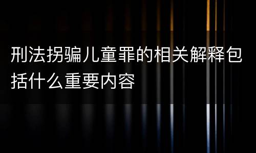 刑法拐骗儿童罪的相关解释包括什么重要内容