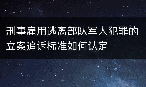 刑事雇用逃离部队军人犯罪的立案追诉标准如何认定