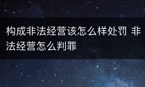 构成非法经营该怎么样处罚 非法经营怎么判罪