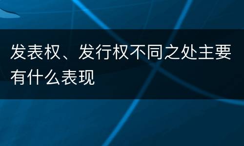 发表权、发行权不同之处主要有什么表现