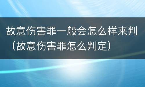 故意伤害罪一般会怎么样来判（故意伤害罪怎么判定）