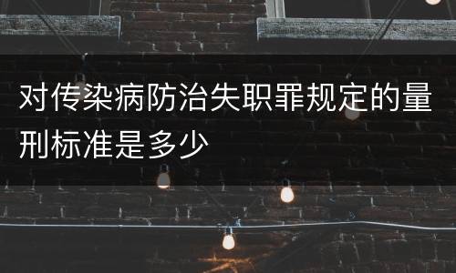 对传染病防治失职罪规定的量刑标准是多少