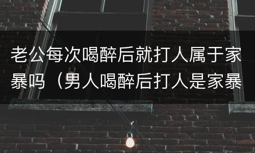 老公每次喝醉后就打人属于家暴吗（男人喝醉后打人是家暴吗）