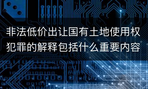 非法低价出让国有土地使用权犯罪的解释包括什么重要内容