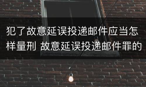 犯了故意延误投递邮件应当怎样量刑 故意延误投递邮件罪的立案标准