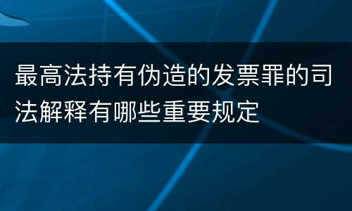 最高法持有伪造的发票罪的司法解释有哪些重要规定