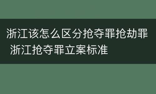 浙江该怎么区分抢夺罪抢劫罪 浙江抢夺罪立案标准