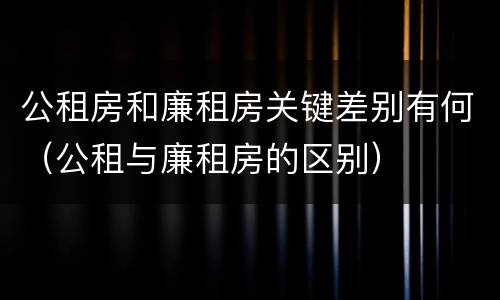 公租房和廉租房关键差别有何（公租与廉租房的区别）